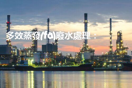 多效蒸發(fā)廢水處理：開啟工業(yè)廢水零排放新紀元？